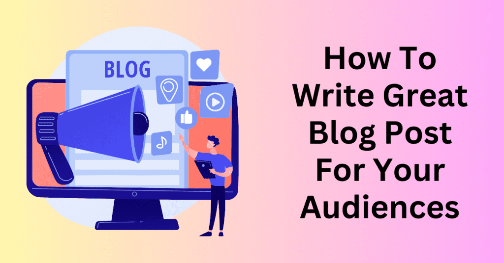 How To Write Great Blog Post For Your Audiences