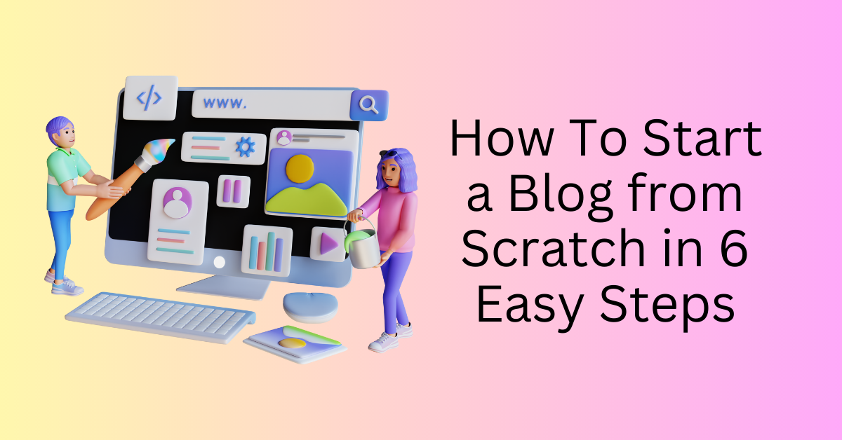 How To Start a Blog from Scratch in 6 Easy Steps