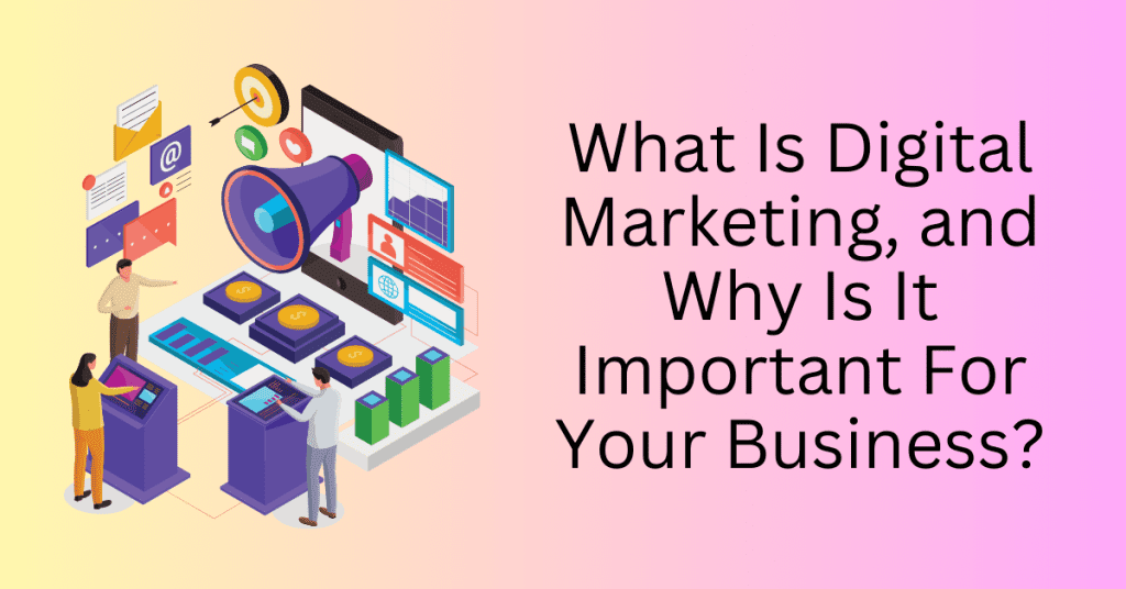 What Is Digital Marketing, and Why Is It Important For Your Business