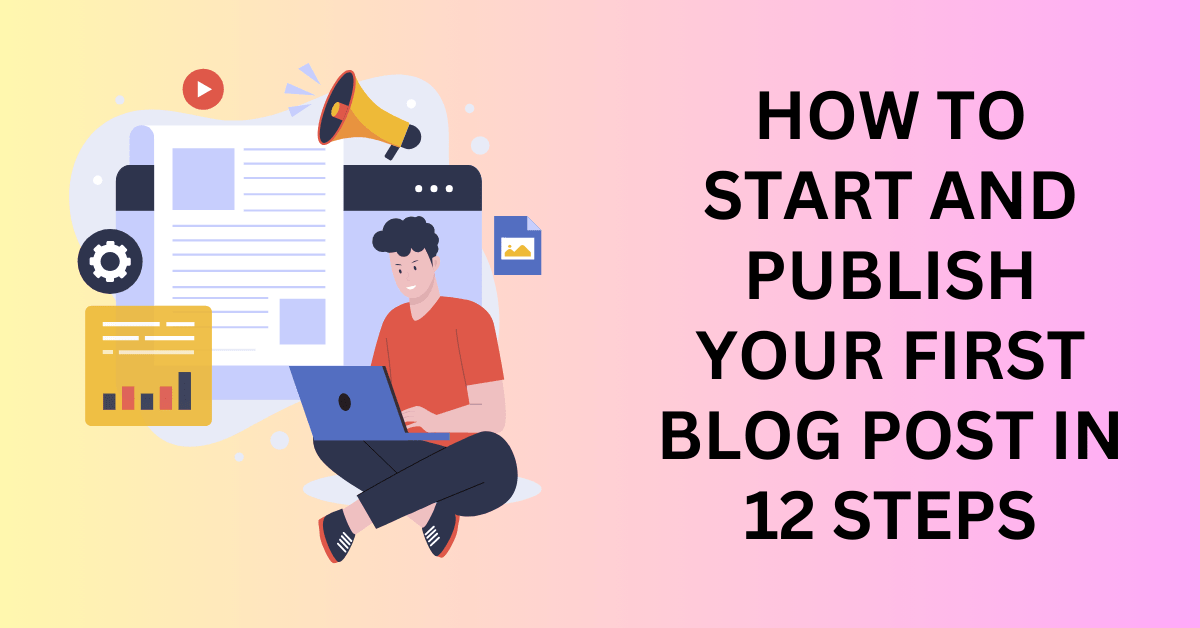 How to Start and Publish Your First Blog Post in 12 Steps