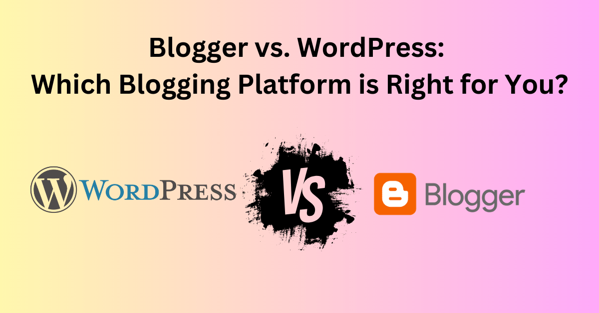 Blogger vs. WordPress: Which Blogging Platform is Right for You?