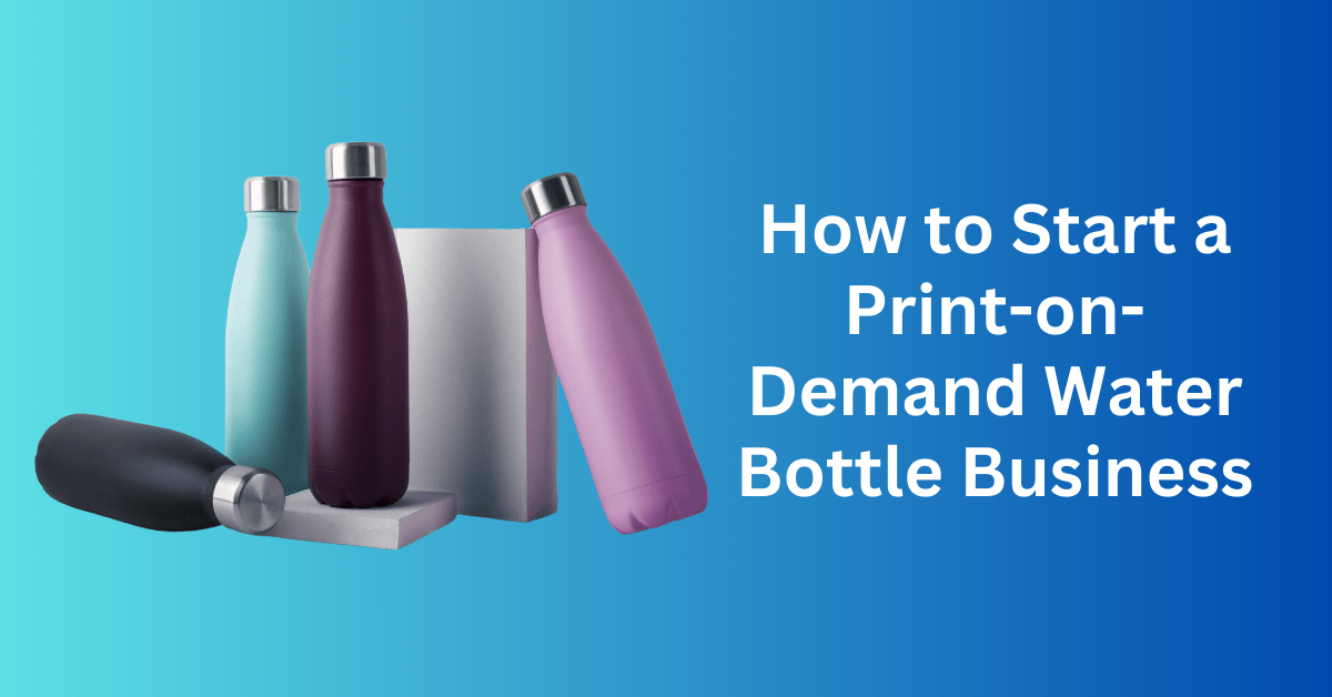 How to Start a Print-on-Demand Water Bottle Business