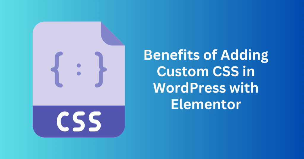 Benefits of Adding Custom CSS in WordPress with Elementor