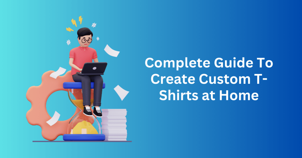 Complete Guide To Create Custom T-Shirts at Home