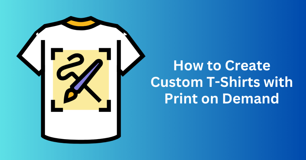 How to Create Custom T-Shirts with Print on Demand