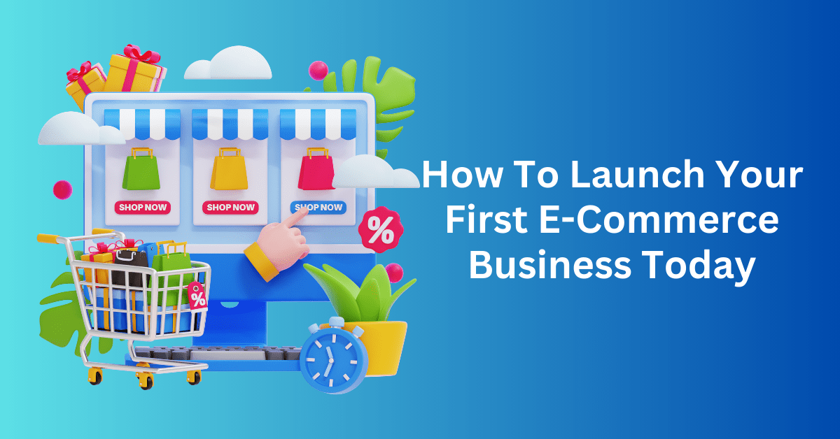 How To Launch Your First E-Commerce Business Today