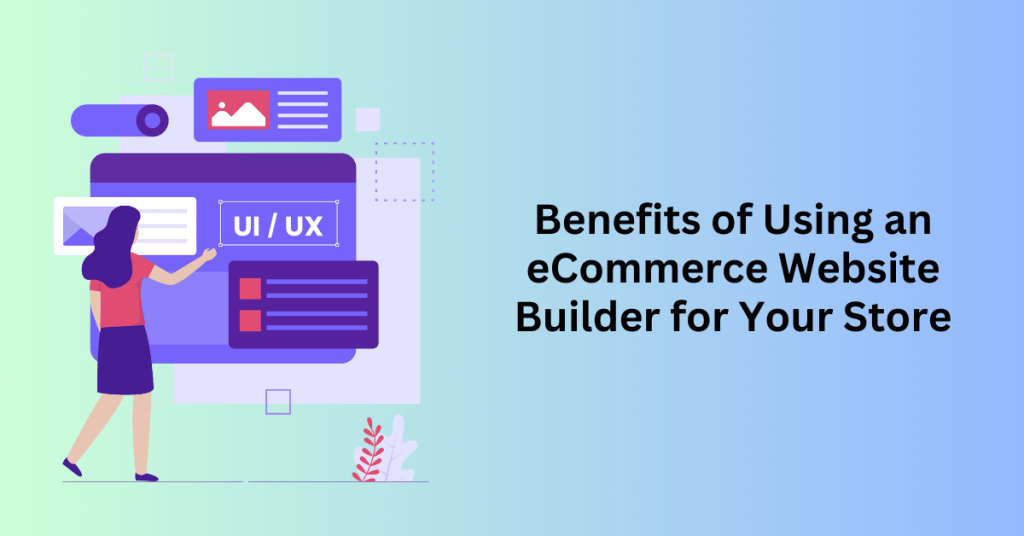 Benefits of Using an eCommerce Website Builder for Your Store