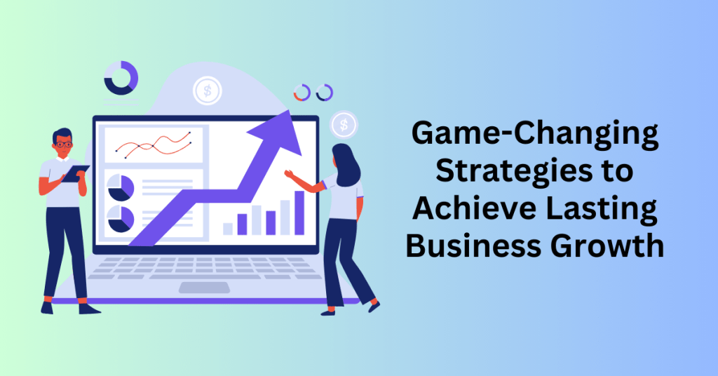 Game-Changing Strategies to Achieve Lasting Business Growth