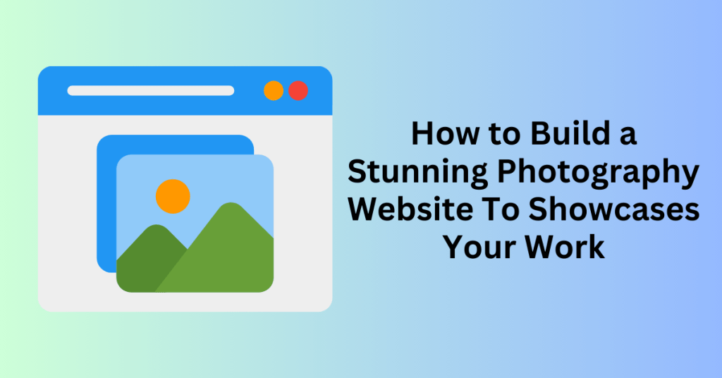 How to Build a Stunning Photography Website To Showcases Your Work