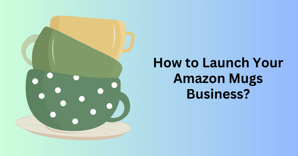 How to Launch Your Amazon Mugs Business?