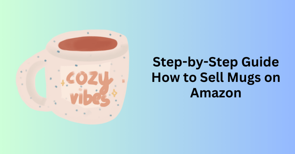 Step-by-Step Guide How to Sell Mugs on Amazon