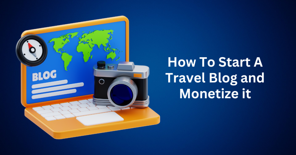 How To Start A Travel Blog and Monetize it