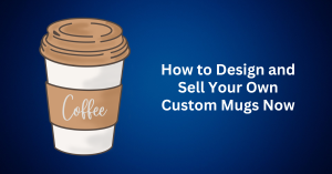 how to design and sell your own custom mugs now