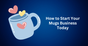 how to start your mugs business today