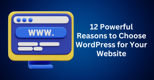 12 Powerful Reasons to Choose WordPress for Your Website