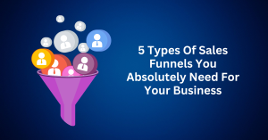 5 Types Of Sales Funnels You Absolutely Need For Your Business