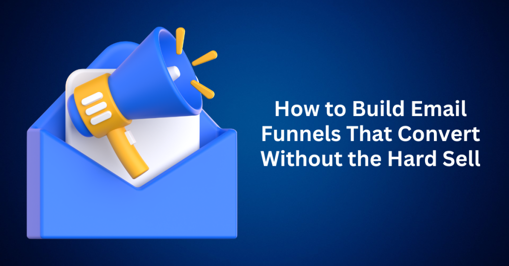 How to Build Email Funnels That Convert Without the Hard Sell