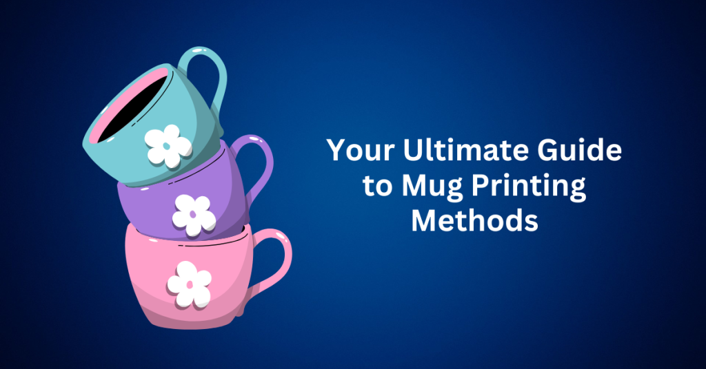 Your Ultimate Guide to Mug Printing Methods