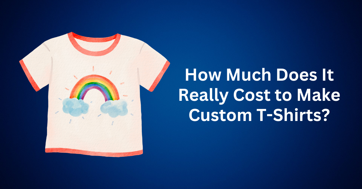How Much Does It Really Cost to Make Custom T-Shirts